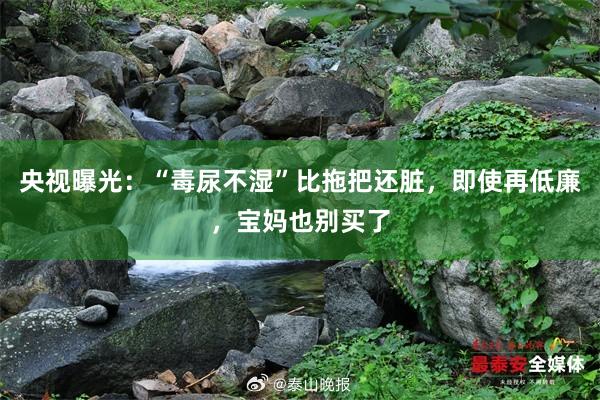 央视曝光：“毒尿不湿”比拖把还脏，即使再低廉，宝妈也别买了
