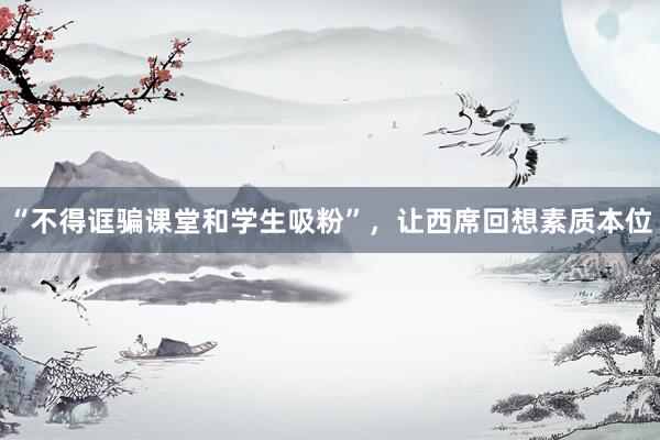 “不得诓骗课堂和学生吸粉”，让西席回想素质本位