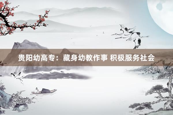 贵阳幼高专：藏身幼教作事 积极服务社会