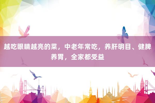 越吃眼睛越亮的菜，中老年常吃，养肝明目、健脾养胃，全家都受益