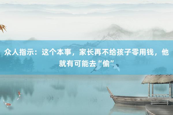 众人指示：这个本事，家长再不给孩子零用钱，他就有可能去“偷”