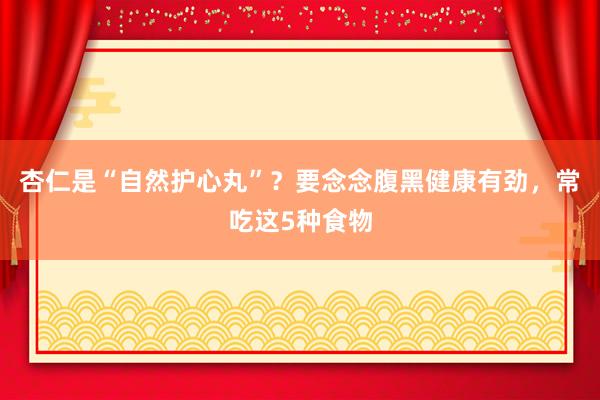 杏仁是“自然护心丸”？要念念腹黑健康有劲，常吃这5种食物