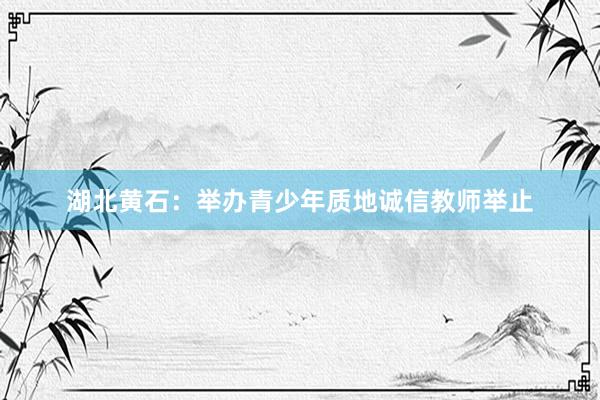 湖北黄石：举办青少年质地诚信教师举止