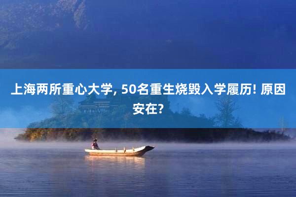 上海两所重心大学, 50名重生烧毁入学履历! 原因安在?