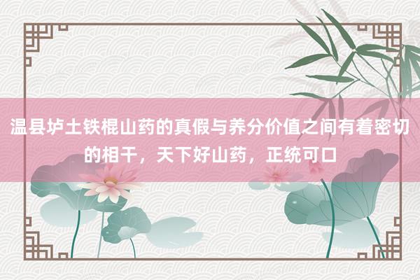 温县垆土铁棍山药的真假与养分价值之间有着密切的相干，天下好山药，正统可口