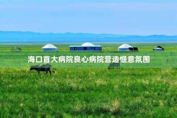 海口首大病院良心病院营造惬意氛围