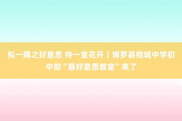 拟一隅之好意思 待一室花开｜博罗县榕城中学初中部“最好意思教室”来了