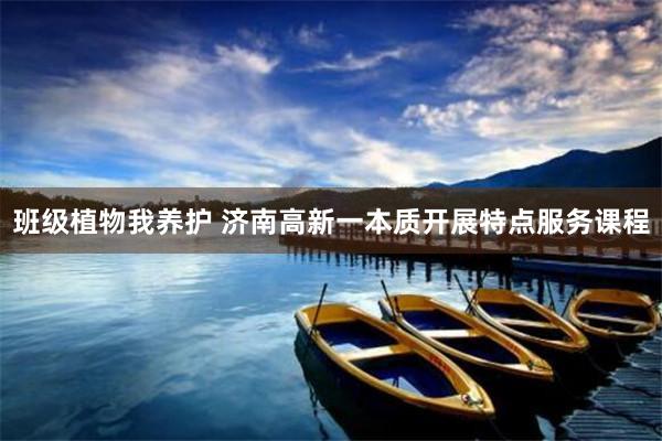 班级植物我养护 济南高新一本质开展特点服务课程