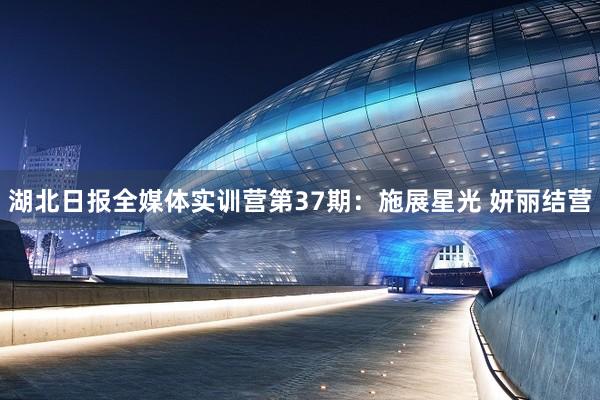 湖北日报全媒体实训营第37期：施展星光 妍丽结营