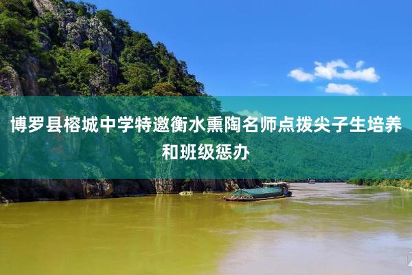 博罗县榕城中学特邀衡水熏陶名师点拨尖子生培养和班级惩办