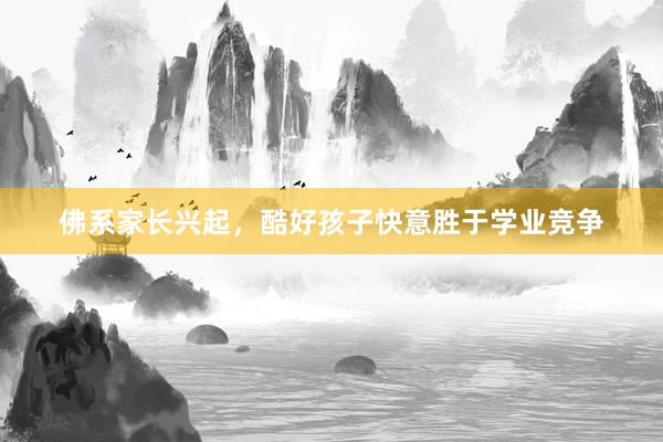 佛系家长兴起，酷好孩子快意胜于学业竞争