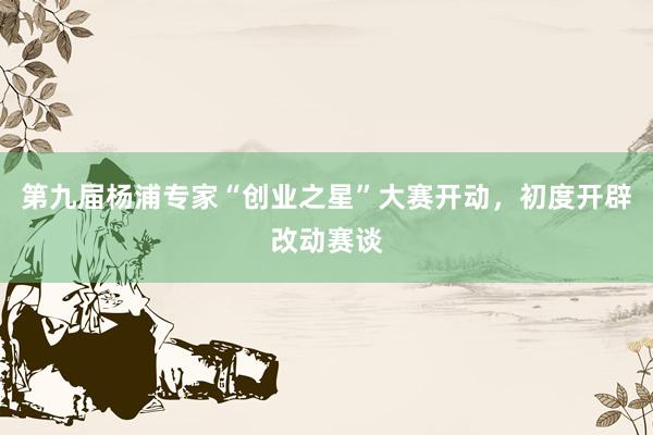 第九届杨浦专家“创业之星”大赛开动，初度开辟改动赛谈