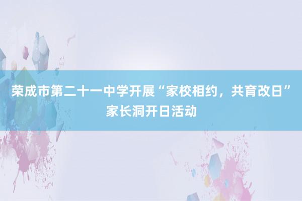 荣成市第二十一中学开展“家校相约，共育改日”家长洞开日活动
