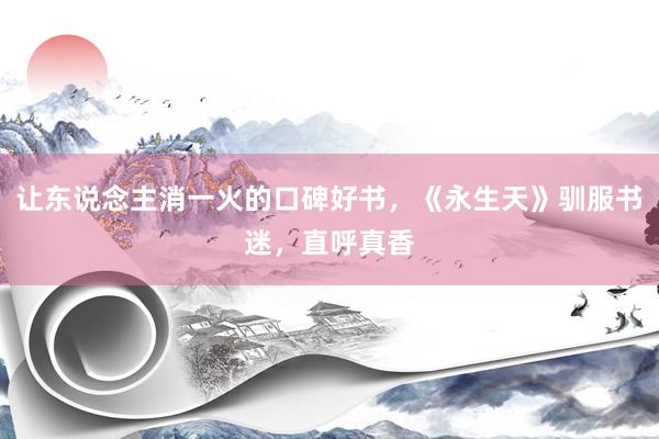 让东说念主消一火的口碑好书，《永生天》驯服书迷，直呼真香