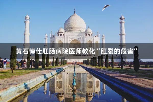 黄石博仕肛肠病院医师教化“肛裂的危害”