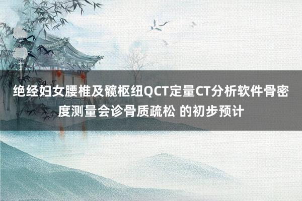 绝经妇女腰椎及髋枢纽QCT定量CT分析软件骨密度测量会诊骨质疏松 的初步预计