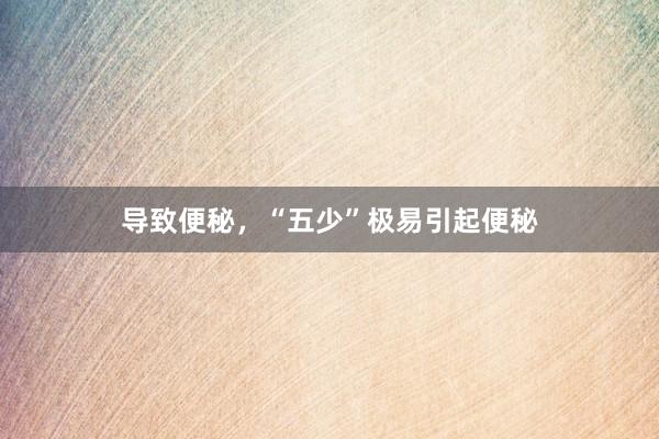 导致便秘，“五少”极易引起便秘