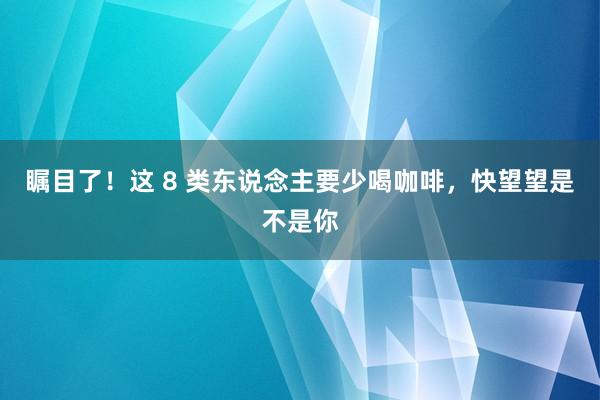 瞩目了！这 8 类东说念主要少喝咖啡，快望望是不是你