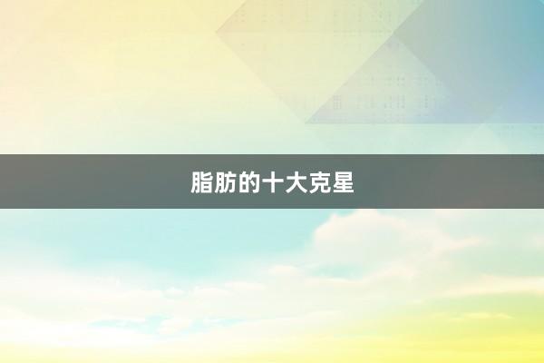 脂肪的十大克星