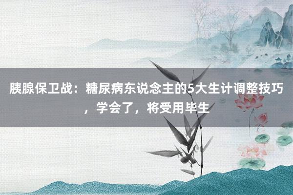 胰腺保卫战：糖尿病东说念主的5大生计调整技巧，学会了，将受用毕生