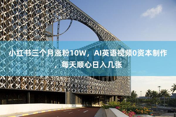 小红书三个月涨粉10W，AI英语视频0资本制作，每天顺心日入几张