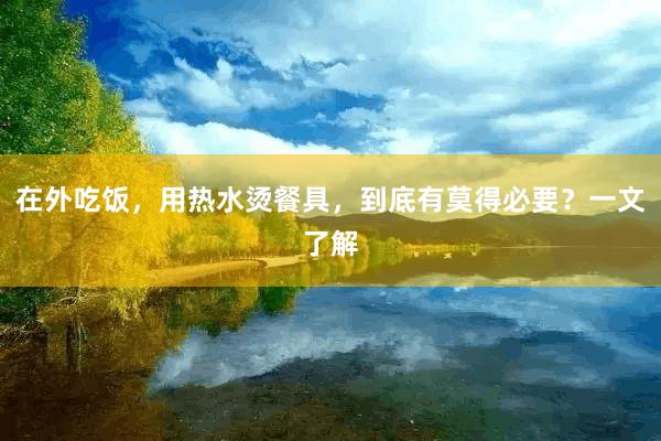 在外吃饭，用热水烫餐具，到底有莫得必要？一文了解