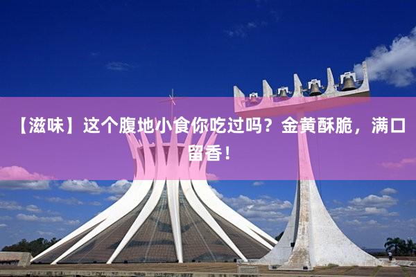 【滋味】这个腹地小食你吃过吗？金黄酥脆，满口留香！