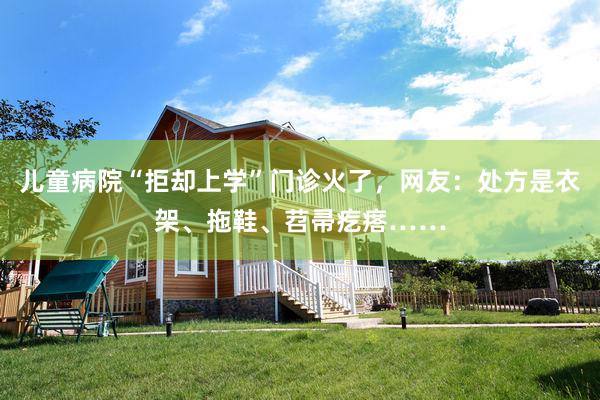 儿童病院“拒却上学”门诊火了，网友：处方是衣架、拖鞋、苕帚疙瘩……