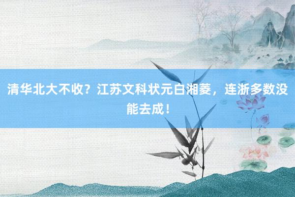清华北大不收？江苏文科状元白湘菱，连浙多数没能去成！