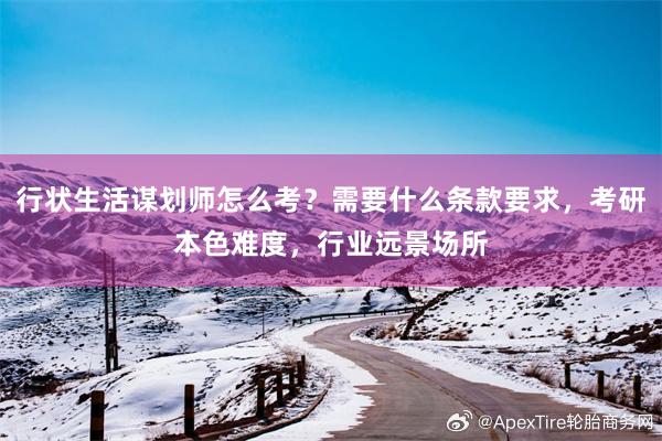 行状生活谋划师怎么考？需要什么条款要求，考研本色难度，行业远景场所