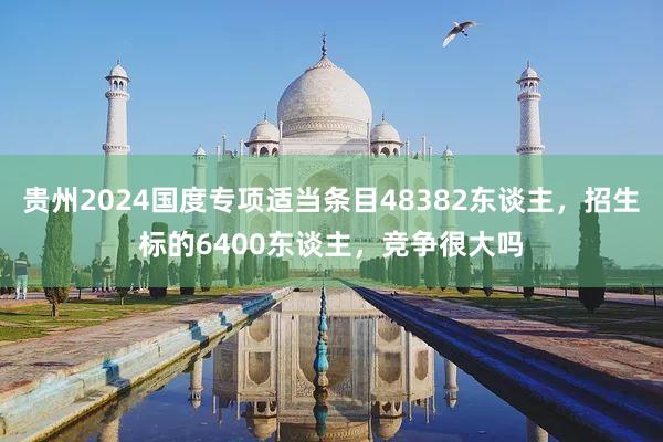 贵州2024国度专项适当条目48382东谈主，招生标的6400东谈主，竞争很大吗