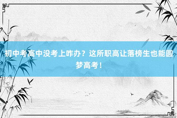 初中考高中没考上咋办？这所职高让落榜生也能圆梦高考！