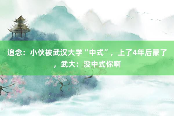 追念：小伙被武汉大学“中式”，上了4年后蒙了，武大：没中式你啊