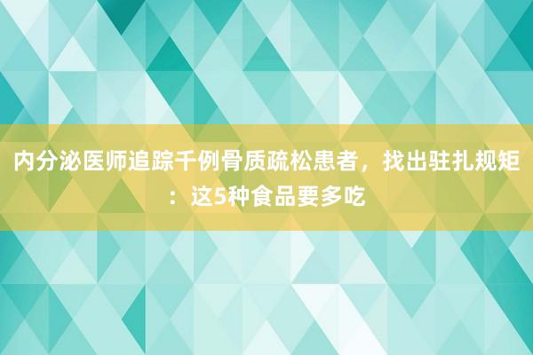 内分泌医师追踪千例骨质疏松患者，找出驻扎规矩：这5种食品要多吃