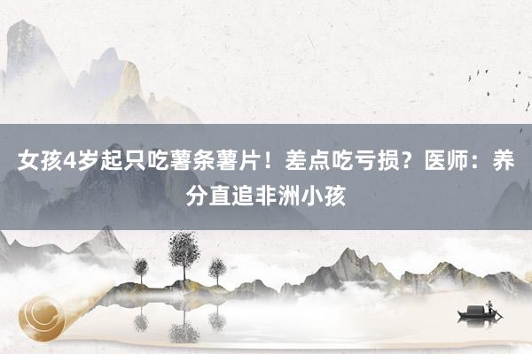 女孩4岁起只吃薯条薯片！差点吃亏损？医师：养分直追非洲小孩