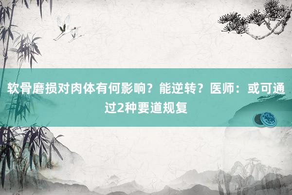 软骨磨损对肉体有何影响？能逆转？医师：或可通过2种要道规复