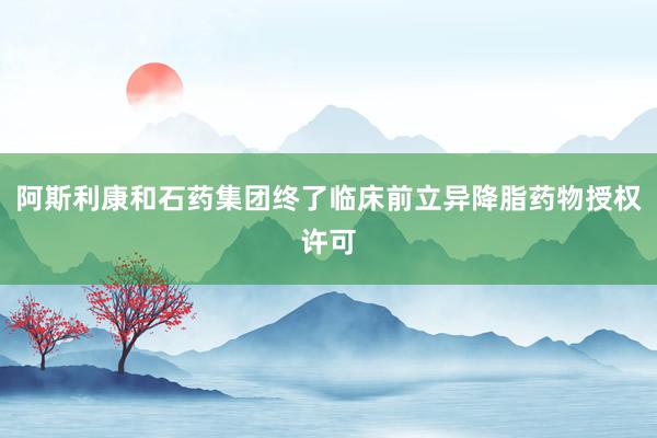 阿斯利康和石药集团终了临床前立异降脂药物授权许可
