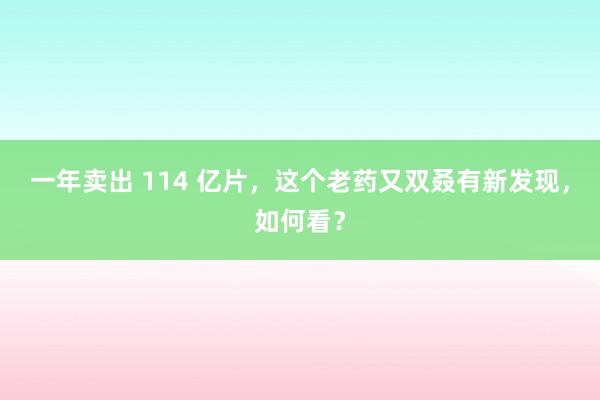 一年卖出 114 亿片，这个老药又双叒有新发现，如何看？