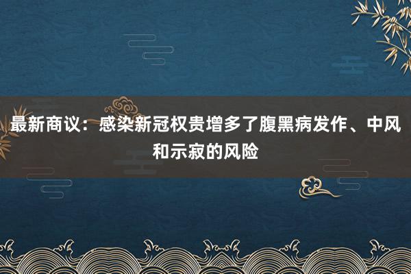 最新商议：感染新冠权贵增多了腹黑病发作、中风和示寂的风险