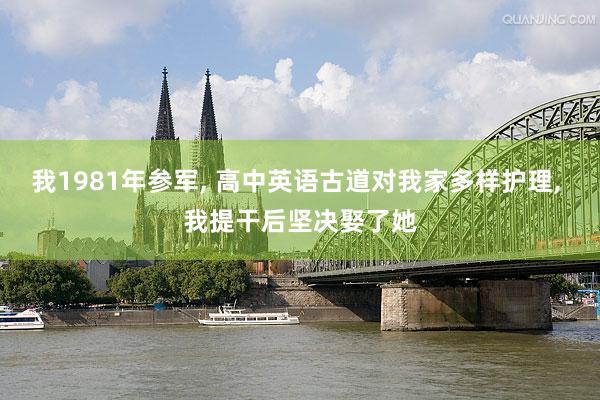 我1981年参军, 高中英语古道对我家多样护理, 我提干后坚决娶了她