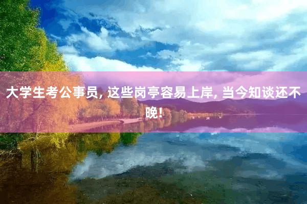 大学生考公事员, 这些岗亭容易上岸, 当今知谈还不晚!