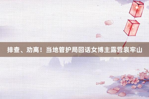 排查、劝离！当地管护局回话女博主露营哀牢山