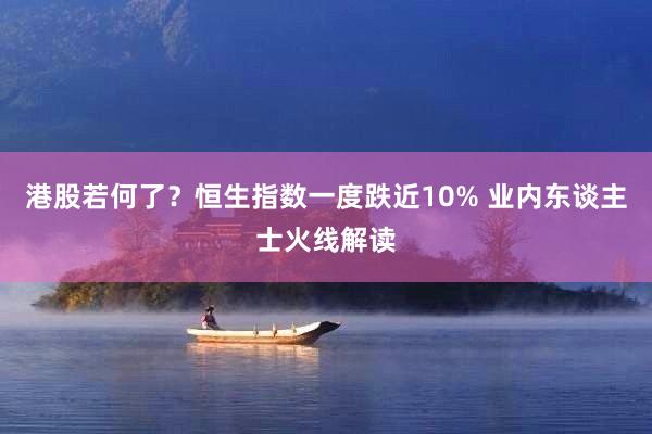 港股若何了？恒生指数一度跌近10% 业内东谈主士火线解读