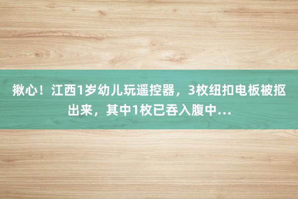 揪心！江西1岁幼儿玩遥控器，3枚纽扣电板被抠出来，其中1枚已吞入腹中…