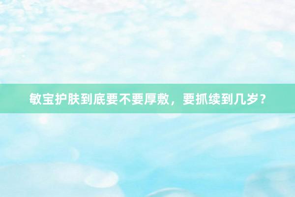 敏宝护肤到底要不要厚敷，要抓续到几岁？