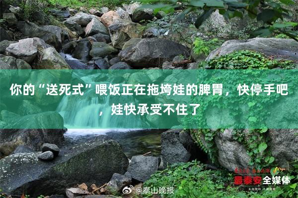 你的“送死式”喂饭正在拖垮娃的脾胃，快停手吧，娃快承受不住了
