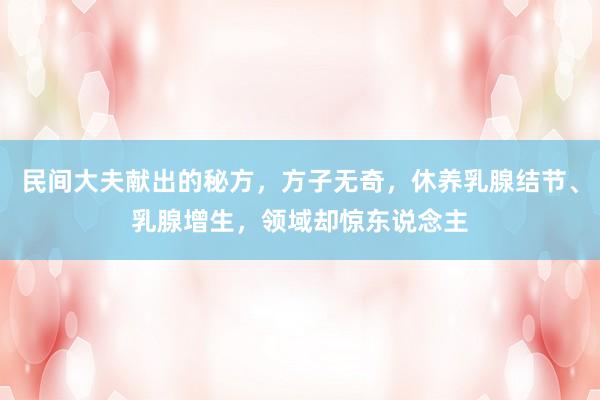 民间大夫献出的秘方，方子无奇，休养乳腺结节、乳腺增生，领域却惊东说念主