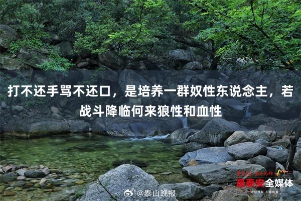 打不还手骂不还口，是培养一群奴性东说念主，若战斗降临何来狼性和血性