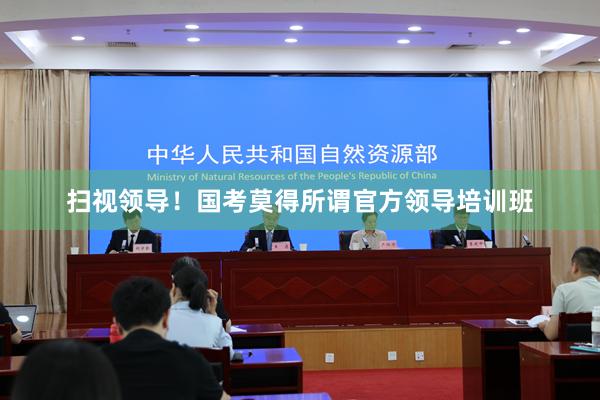 扫视领导！国考莫得所谓官方领导培训班