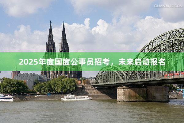2025年度国度公事员招考，未来启动报名